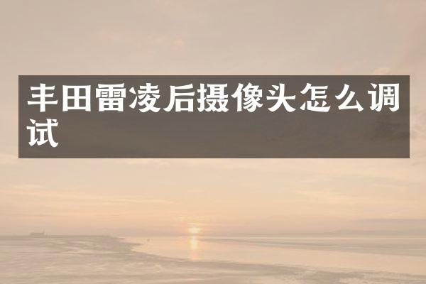 丰田雷凌后摄像头怎么调试