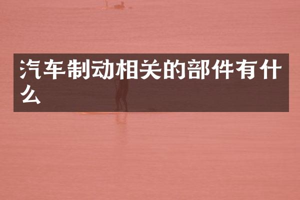 汽车制动相关的部件有什么