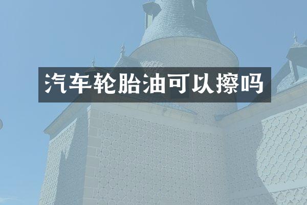汽车轮胎油可以擦吗