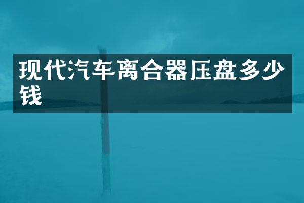 现代汽车离合器压盘多少钱