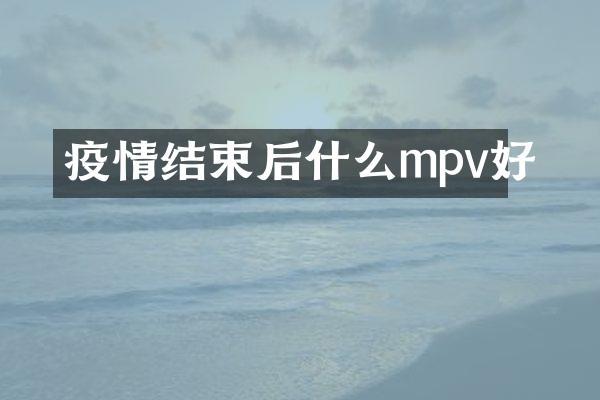 疫情结束后什么mpv好