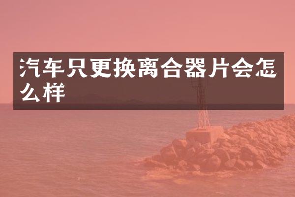 汽车只更换离合器片会怎么样