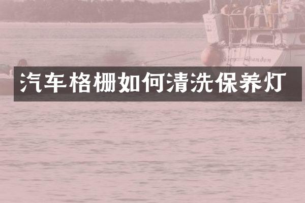 汽车格栅如何清洗保养灯