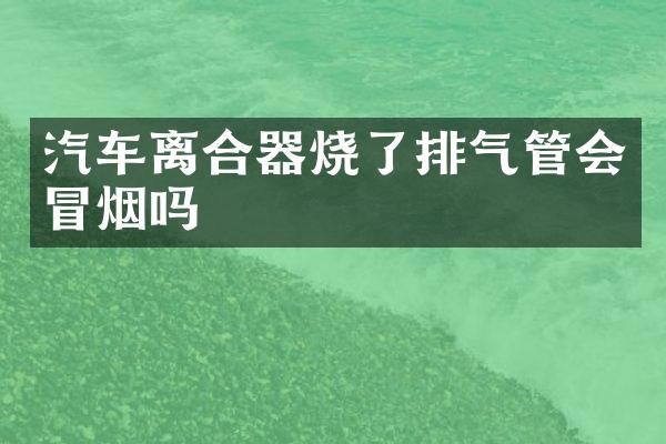 汽车离合器烧了排气管会冒烟吗