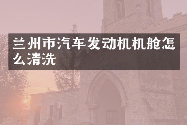 兰州市汽车发动机机舱怎么清洗