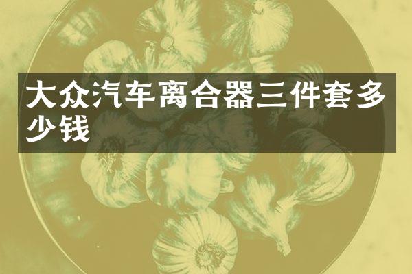 大众汽车离合器三件套多少钱