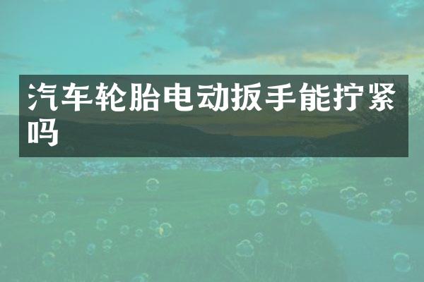 汽车轮胎电动扳手能拧紧吗