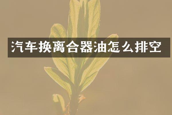 汽车换离合器油怎么排空
