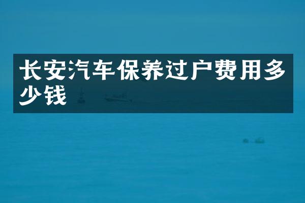 长安汽车保养过户费用多少钱