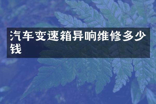 汽车变速箱异响维修多少钱