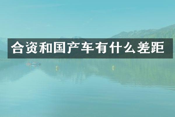 合资和国产车有什么差距
