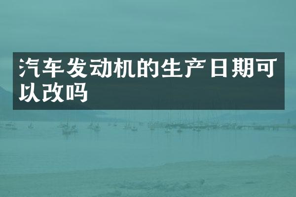 汽车发动机的生产日期可以改吗