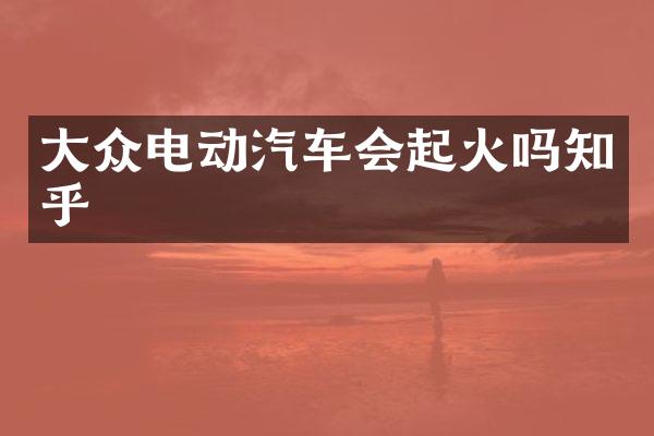 大众电动汽车会起火吗知乎