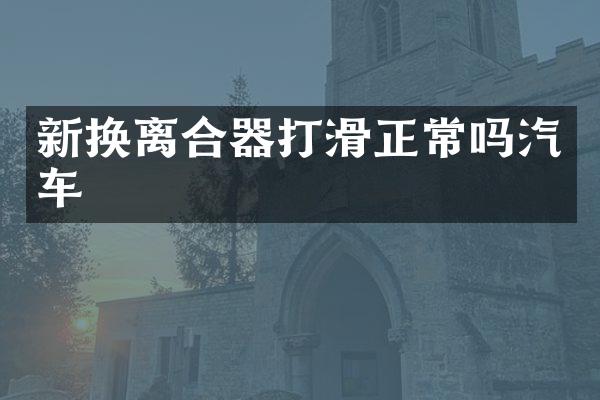 新换离合器打滑正常吗汽车