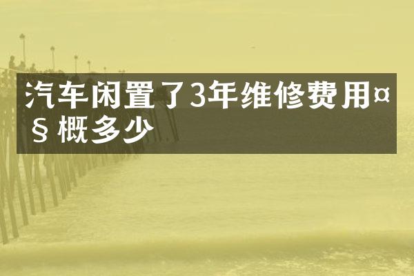 汽车闲置了3年维修费用大概多少