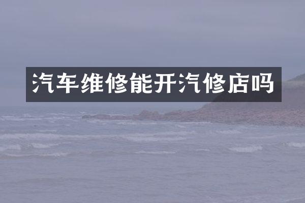 汽车维修能开汽修店吗