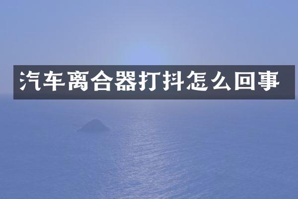 汽车离合器打抖怎么回事