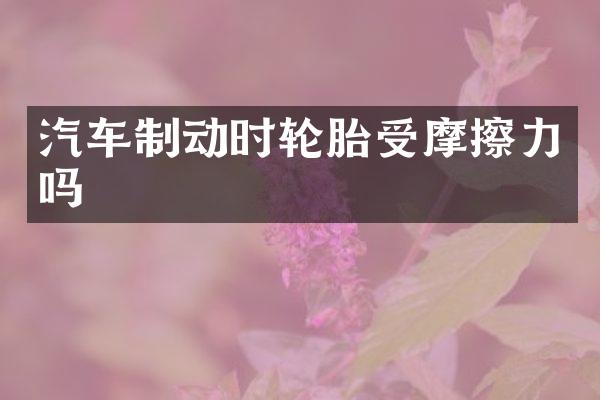 汽车制动时轮胎受摩擦力吗