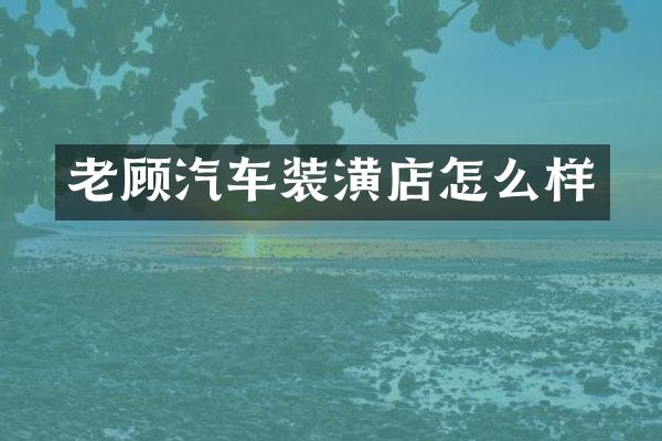 老顾汽车装潢店怎么样