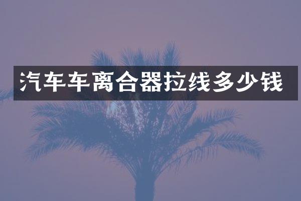 汽车车离合器拉线多少钱