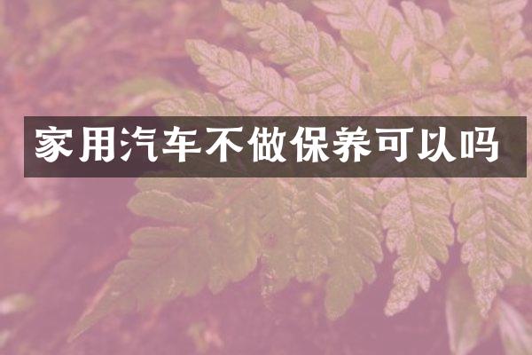 家用汽车不做保养可以吗