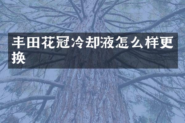 丰田花冠冷却液怎么样更换