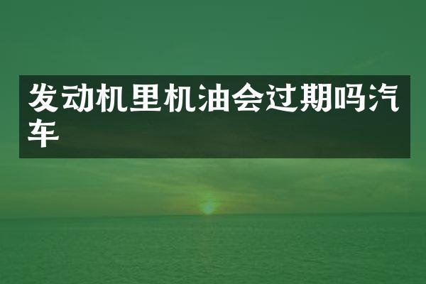 发动机里机油会过期吗汽车
