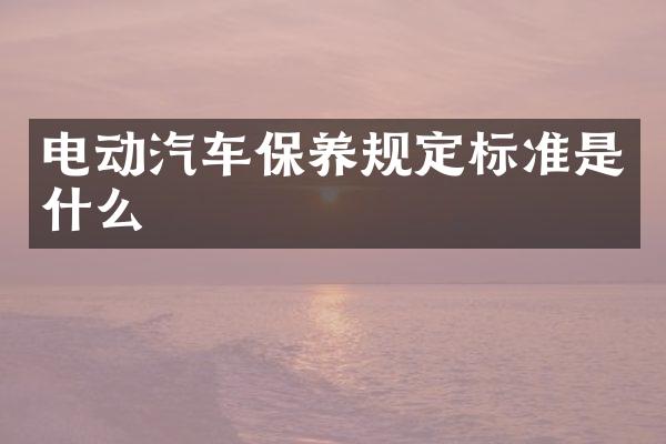 电动汽车保养规定标准是什么