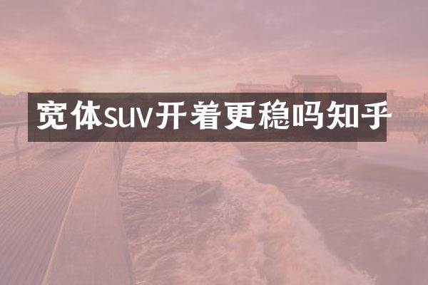 宽体suv开着更稳吗知乎