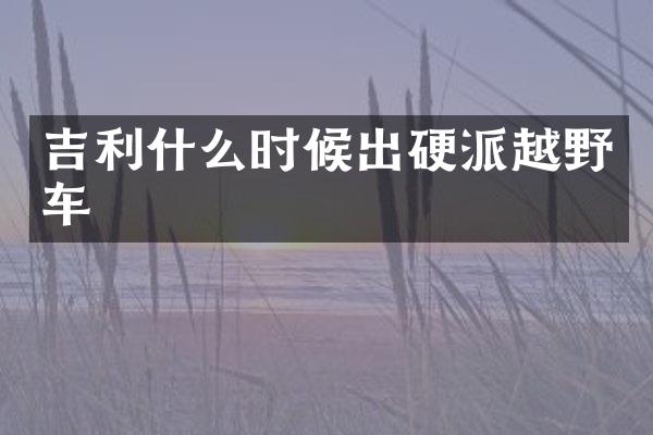 吉利什么时候出硬派越野车