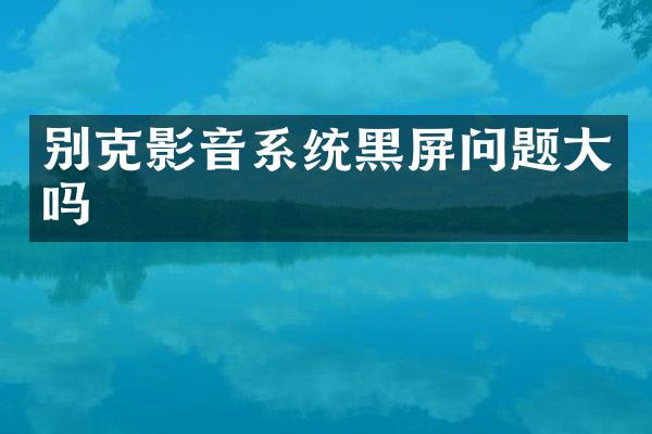 别克影音系统黑屏问题大吗
