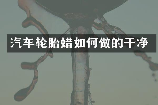 汽车轮胎蜡如何做的干净