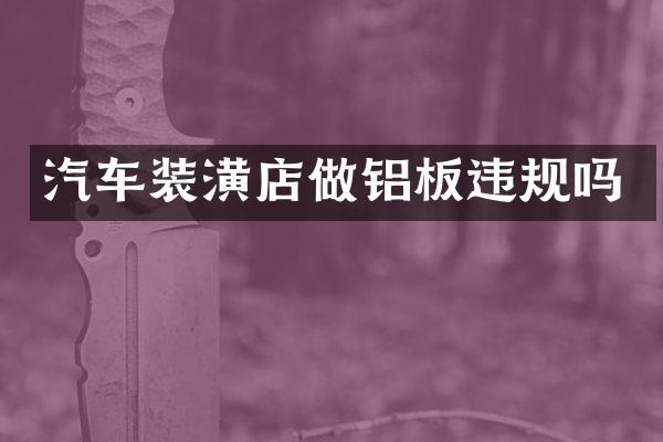 汽车装潢店做铝板违规吗