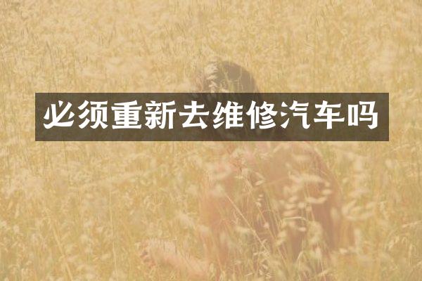 必须重新去维修汽车吗
