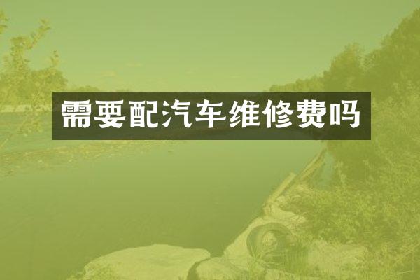 需要配汽车维修费吗