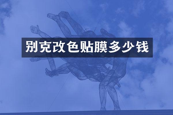 别克改色贴膜多少钱