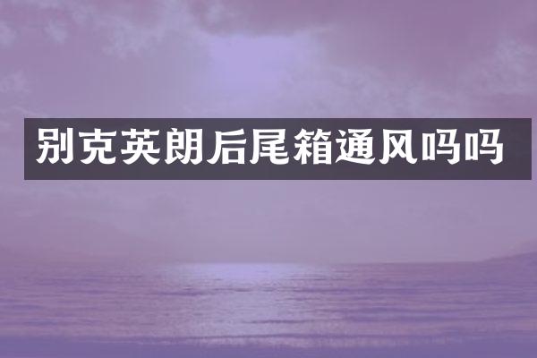 别克英朗后尾箱通风吗吗