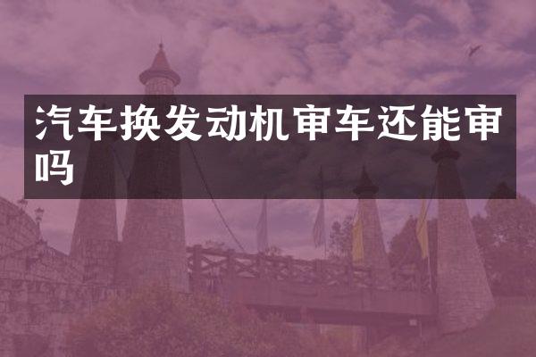 汽车换发动机审车还能审吗