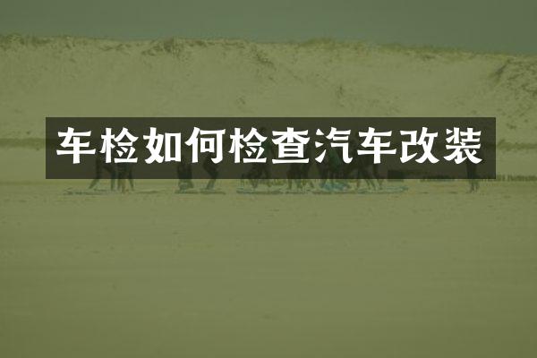 车检如何检查汽车改装