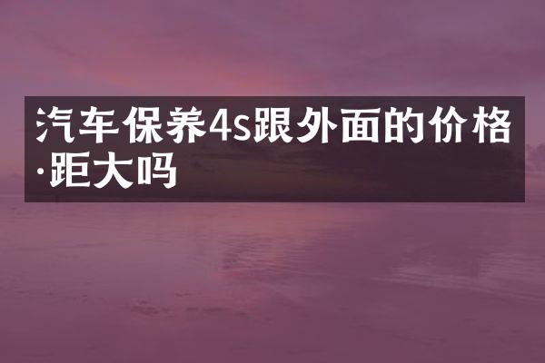 汽车保养4s跟外面的价格差距大吗