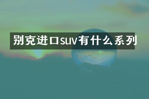 别克进口suv有什么系列