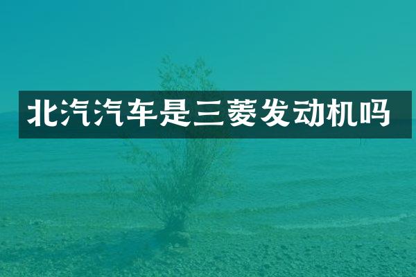 北汽汽车是三菱发动机吗