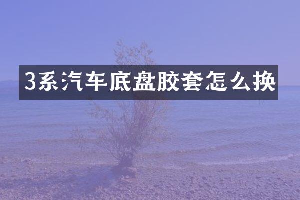 3系汽车底盘胶套怎么换