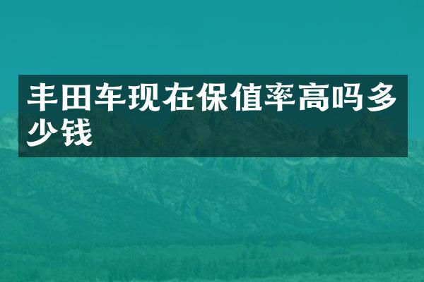 丰田车现在保值率高吗多少钱