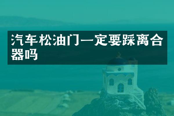 汽车松油门一定要踩离合器吗