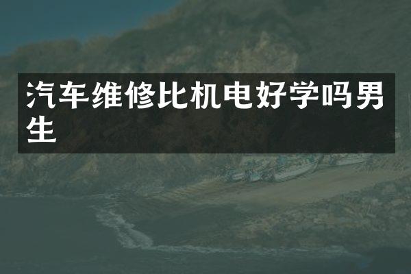 汽车维修比机电好学吗男生