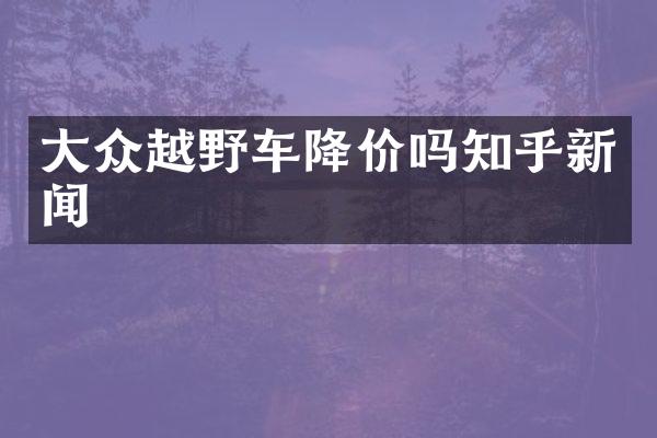 大众越野车降价吗知乎新闻