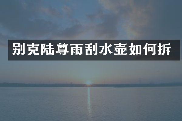 别克陆尊雨刮水壶如何拆