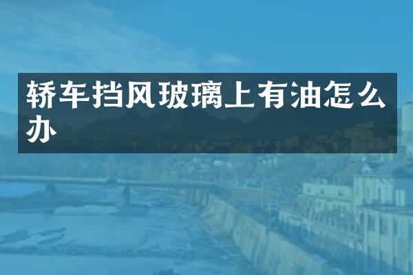 轿车挡风玻璃上有油怎么办