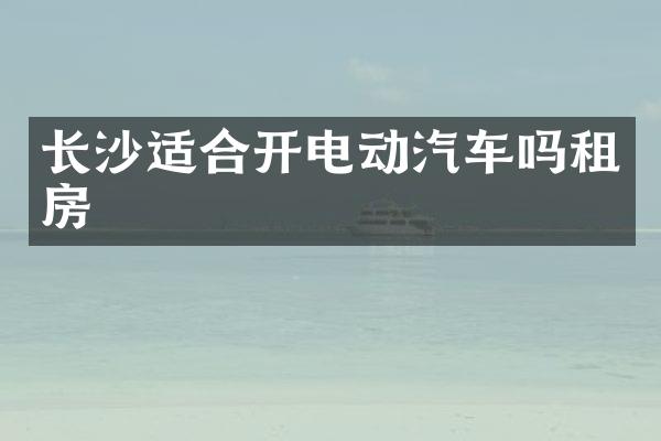 长沙适合开电动汽车吗租房